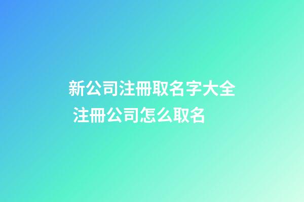新公司注冊取名字大全 注冊公司怎么取名-第1張-公司起名-玄機派
